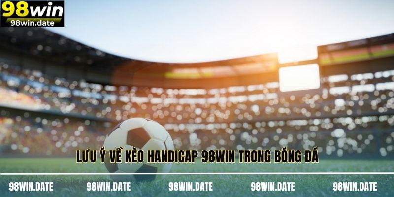 Lưu ý về kèo Handicap 98WIN trong bóng đá